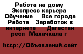 Работа на дому. Экспресс-карьера. Обучение. - Все города Работа » Заработок в интернете   . Дагестан респ.,Махачкала г.